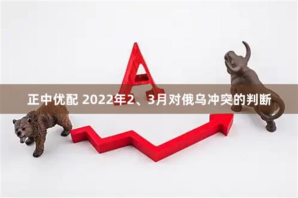 正中优配 2022年2、3月对俄乌冲突的判断
