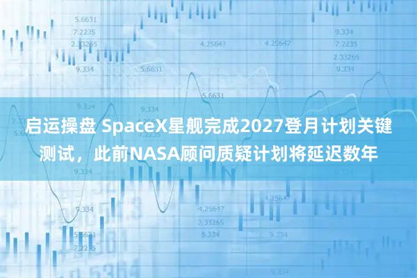 启运操盘 SpaceX星舰完成2027登月计划关键测试,此前NASA顾问质疑计划将延迟数年