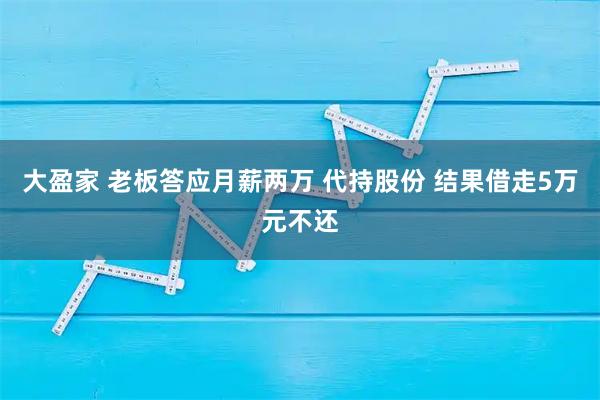 大盈家 老板答应月薪两万 代持股份 结果借走5万元不还