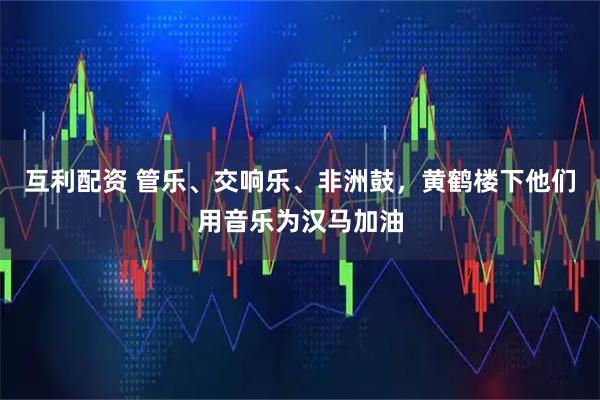 互利配资 管乐、交响乐、非洲鼓，黄鹤楼下他们用音乐为汉马加油