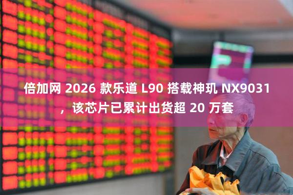 倍加网 2026 款乐道 L90 搭载神玑 NX9031，该芯片已累计出货超 20 万套