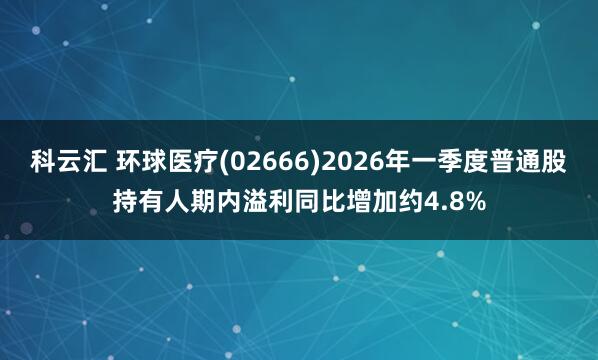 科云汇 环球医疗(02666)2026年一季度普通股持有人期内溢利同比增加约4.8%