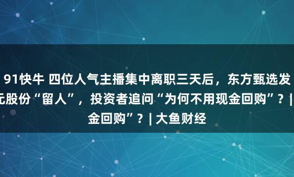 91快牛 四位人气主播集中离职三天后，东方甄选发5.5亿港元股份“留人”，投资者追问“为何不用现金回购”？| 大鱼财经