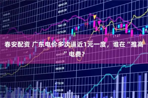 春安配资 广东电价多次逼近1元一度，谁在“推高”电费？