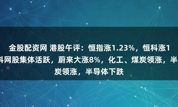 金股配资网 港股午评：恒指涨1.23%，恒科涨1.07%；科网股集体活跃，蔚来大涨8%，化工、煤炭领涨，半导体下跌
