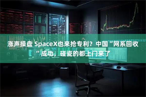 涨声操盘 SpaceX也来抢专利?中国“网系回收”成功,碰瓷的都上门来了