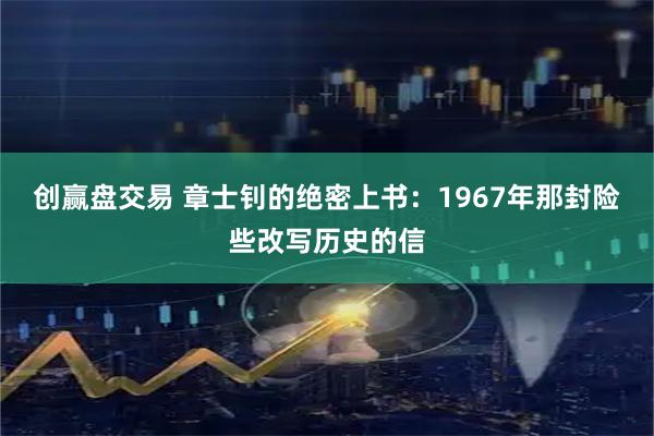 创赢盘交易 章士钊的绝密上书：1967年那封险些改写历史的信