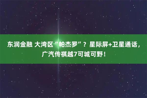 东润金融 大湾区“帕杰罗”？星际屏+卫星通话，广汽传祺越7可城可野！