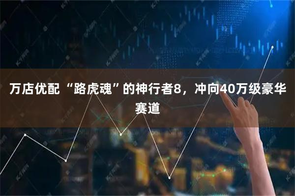 万店优配 “路虎魂”的神行者8，冲向40万级豪华赛道