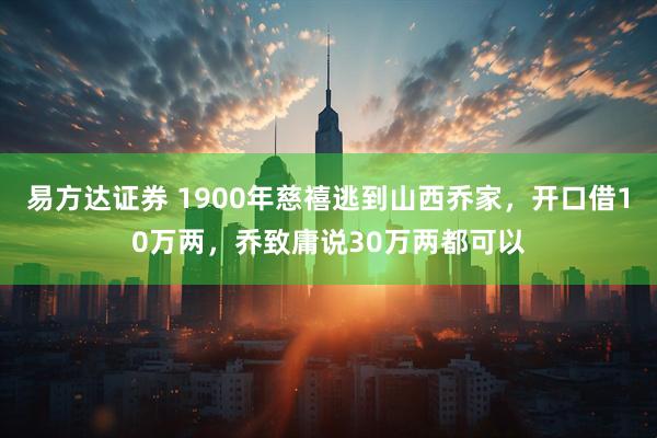 易方达证券 1900年慈禧逃到山西乔家，开口借10万两，乔致庸说30万两都可以