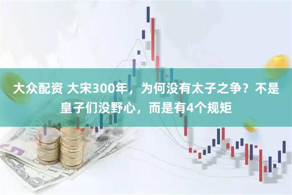 大众配资 大宋300年，为何没有太子之争？不是皇子们没野心，而是有4个规矩