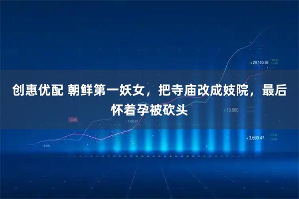 创惠优配 朝鲜第一妖女，把寺庙改成妓院，最后怀着孕被砍头